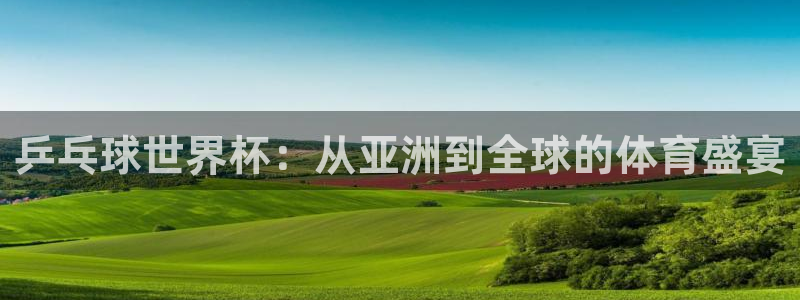 2026年世界杯赛程表时间:乒乓球世界杯:从亚洲到全球的体育盛宴